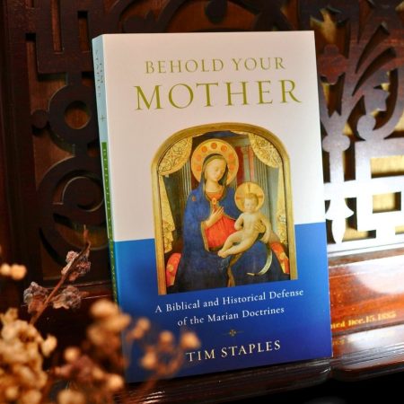 Behold Your Mother: A Biblical and Historical Defense of the Marian Doctrines